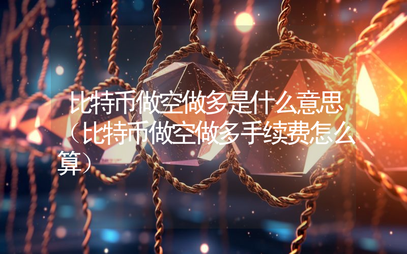 比特币做空做多是什么意思（比特币做空做多手续费怎么算）