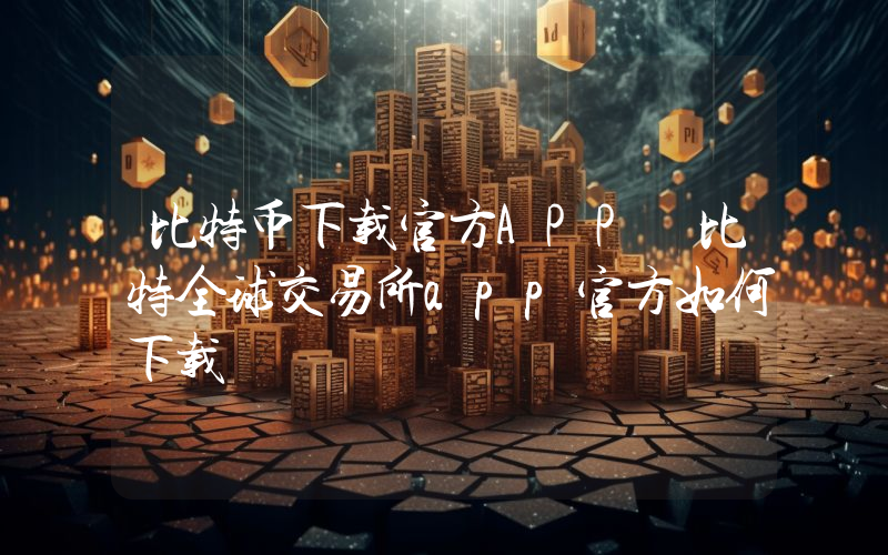 比特币下载官方APP 比特全球交易所app官方如何下载