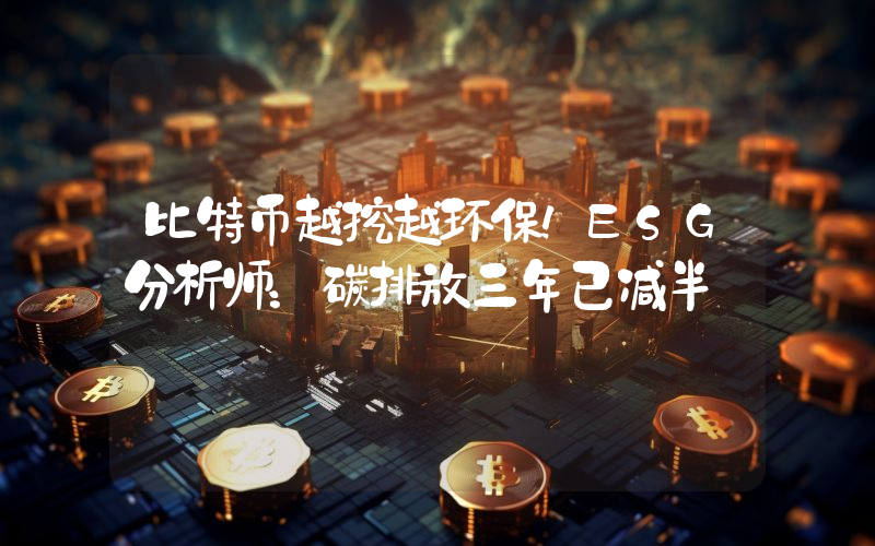 比特币越挖越环保！ESG分析师：碳排放三年已减半