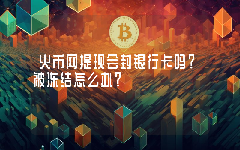 火币网提现会封银行卡吗？被冻结怎么办？
