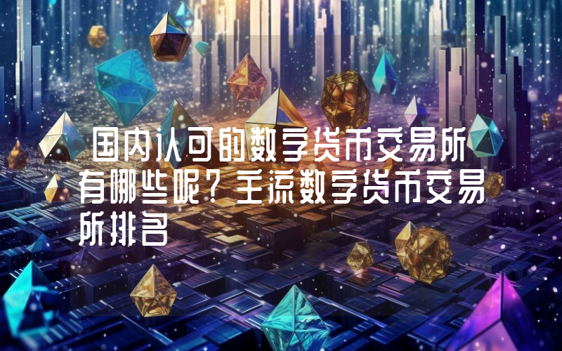 国内认可的数字货币交易所有哪些呢？主流数字货币交易所排名