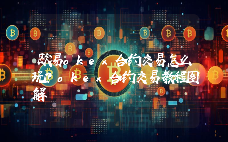 欧易okex合约交易怎么玩？okex合约交易教程图解