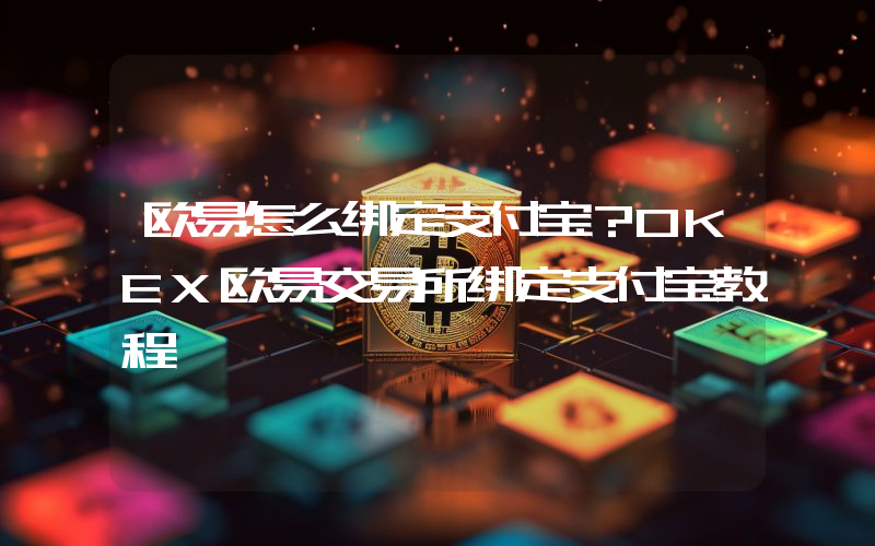 欧易怎么绑定支付宝？OKEX欧易交易所绑定支付宝教程