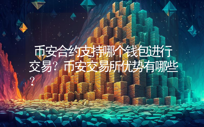 币安合约支持哪个钱包进行交易？币安交易所优势有哪些？