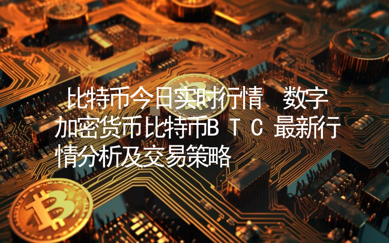 比特币今日实时行情 数字加密货币比特币BTC最新行情分析及交易策略