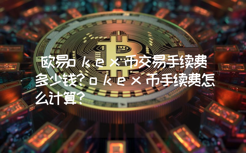 欧易okex币交易手续费多少钱？okex币手续费怎么计算？