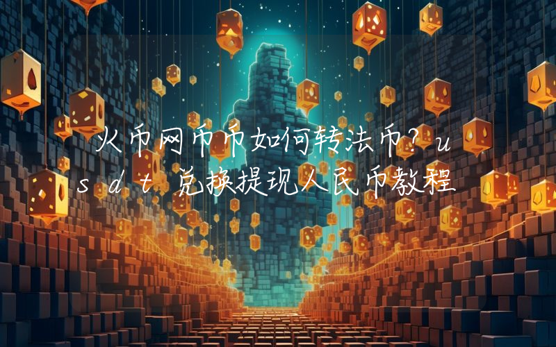 火币网币币如何转法币？usdt兑换提现人民币教程