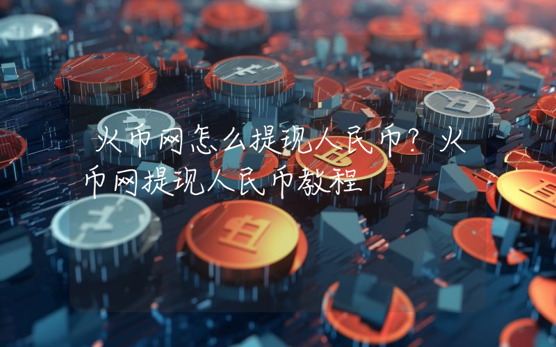 火币网怎么提现人民币？火币网提现人民币教程