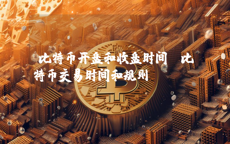 比特币开盘和收盘时间(比特币交易时间和规则)