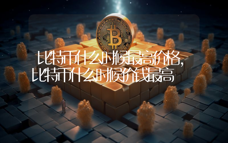 比特币什么时候最高价格，比特币什么时候价钱最高