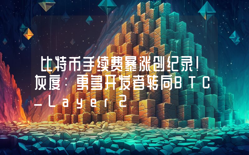 比特币手续费暴涨创纪录！灰度：更多开发者转向BTC_Layer2