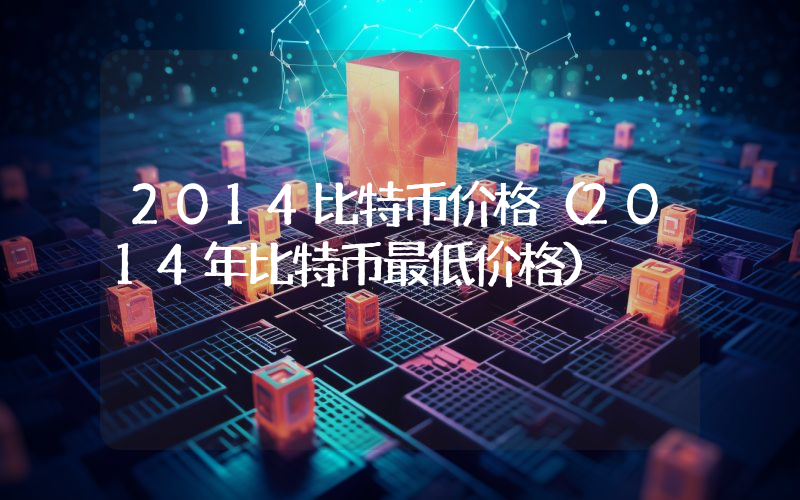 2014比特币价格（2014年比特币最低价格）