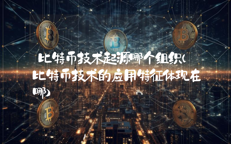 比特币技术起源哪个组织(比特币技术的应用特征体现在哪)
