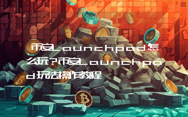 币安Launchpad怎么玩？币安Launchpad玩法操作教程