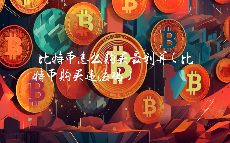 比特币怎么购买最划算(比特币购买违法吗)