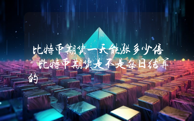 比特币期货一天能涨多少倍 比特币期货是不是每日结算的