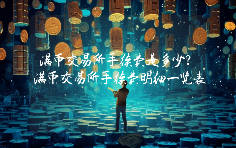 满币交易所手续费是多少？满币交易所手续费明细一览表