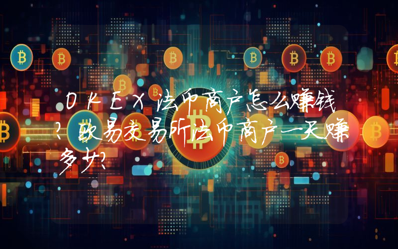 OKEX法币商户怎么赚钱？欧易交易所法币商户一天赚多少？