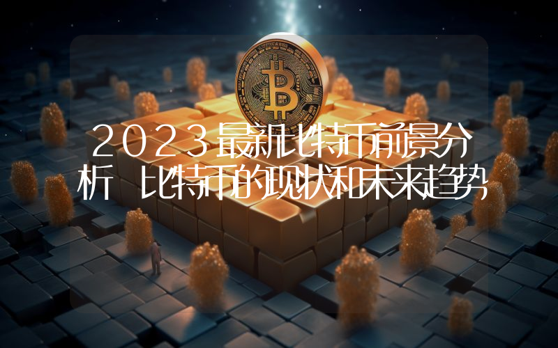2023最新比特币前景分析 比特币的现状和未来趋势