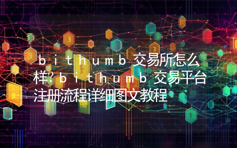 bithumb交易所怎么样？bithumb交易平台注册流程详细图文教程