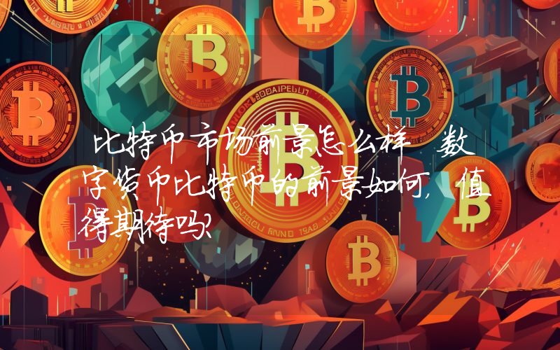 比特币市场前景怎么样 数字货币比特币的前景如何，值得期待吗？