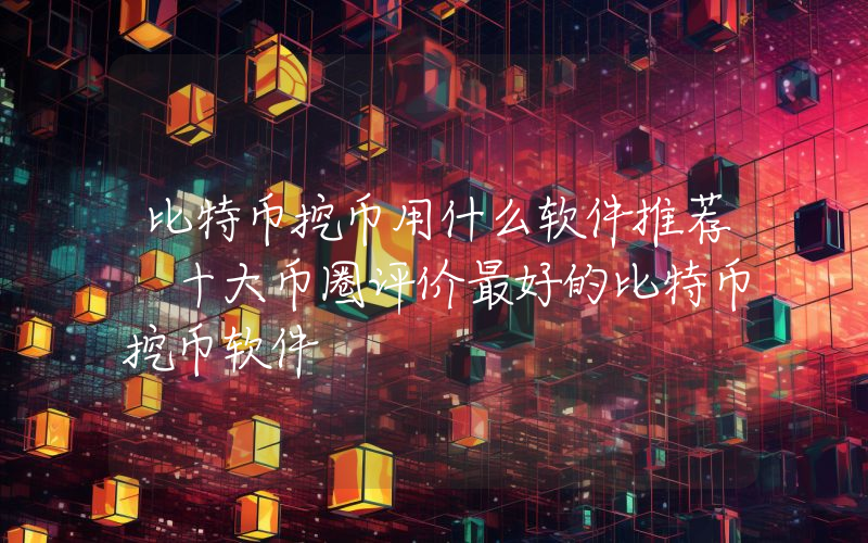 比特币挖币用什么软件推荐 十大币圈评价最好的比特币挖币软件