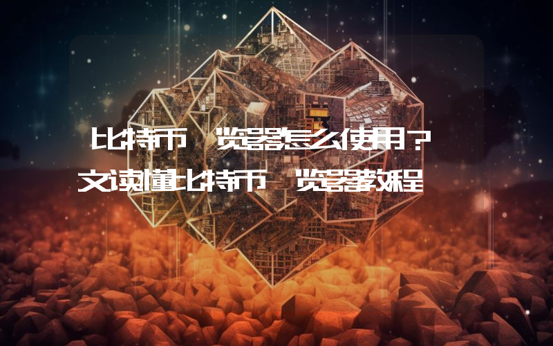 比特币浏览器怎么使用？一文读懂比特币浏览器教程