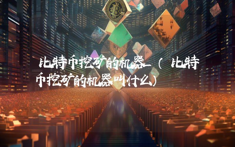 比特币挖矿的机器_（比特币挖矿的机器叫什么）