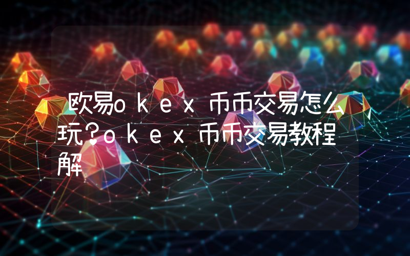 欧易okex币币交易怎么玩？okex币币交易教程详解
