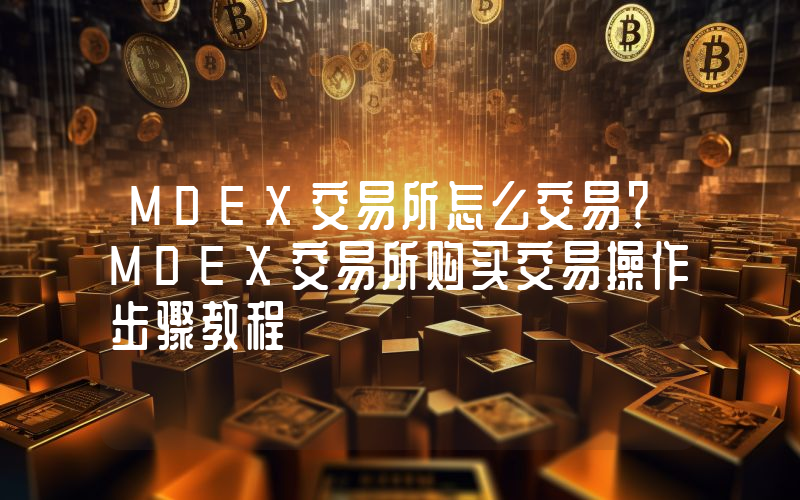 MDEX交易所怎么交易？MDEX交易所购买交易操作步骤教程