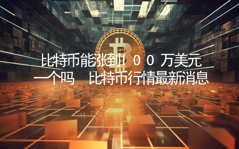 比特币能涨到100万美元一个吗 比特币行情最新消息