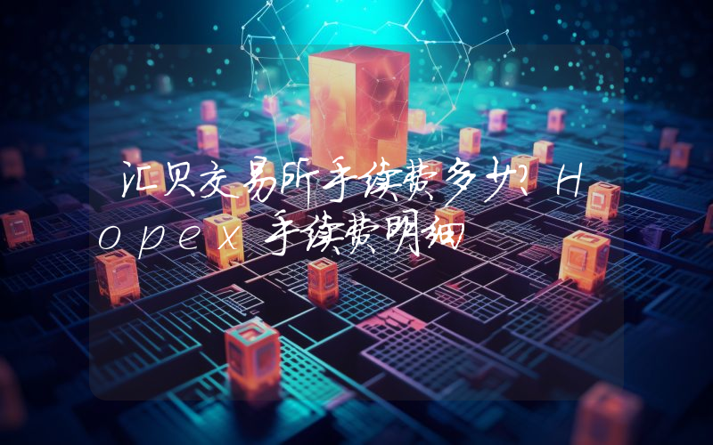 汇贝交易所手续费多少？Hopex手续费明细