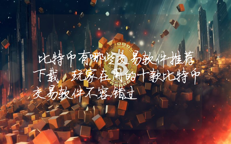 比特币有哪些交易软件推荐下载 玩家在用的十款比特币交易软件不容错过