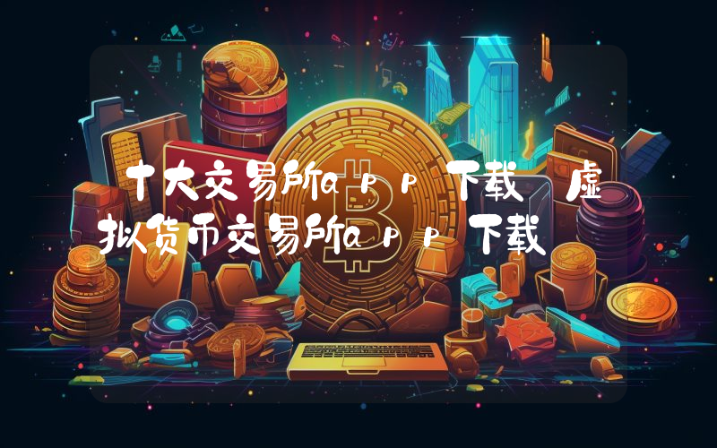 十大交易所app下载 虚拟货币交易所app下载