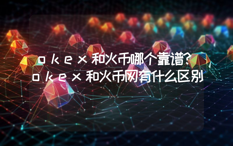 okex和火币哪个靠谱？okex和火币网有什么区别