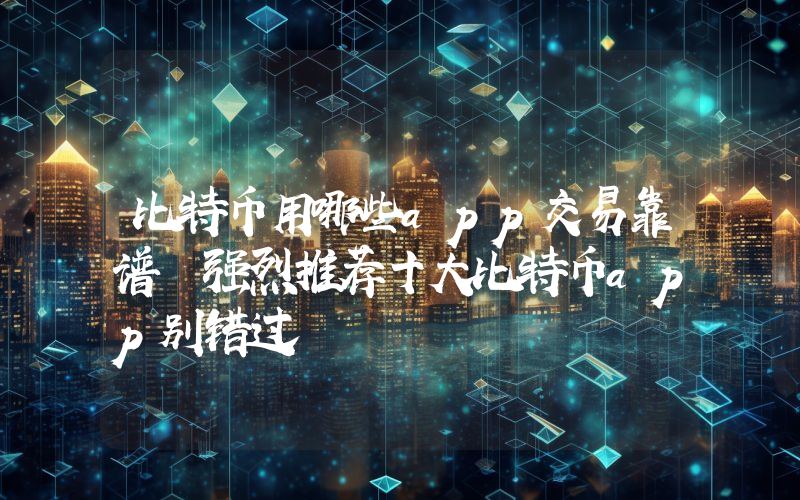 比特币用哪些app交易靠谱 强烈推荐十大比特币app别错过