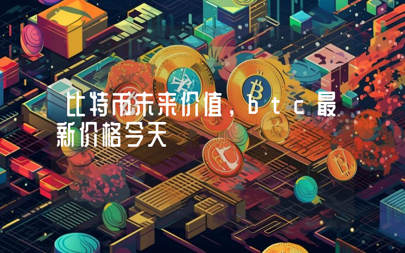 比特币未来价值，btc最新价格今天