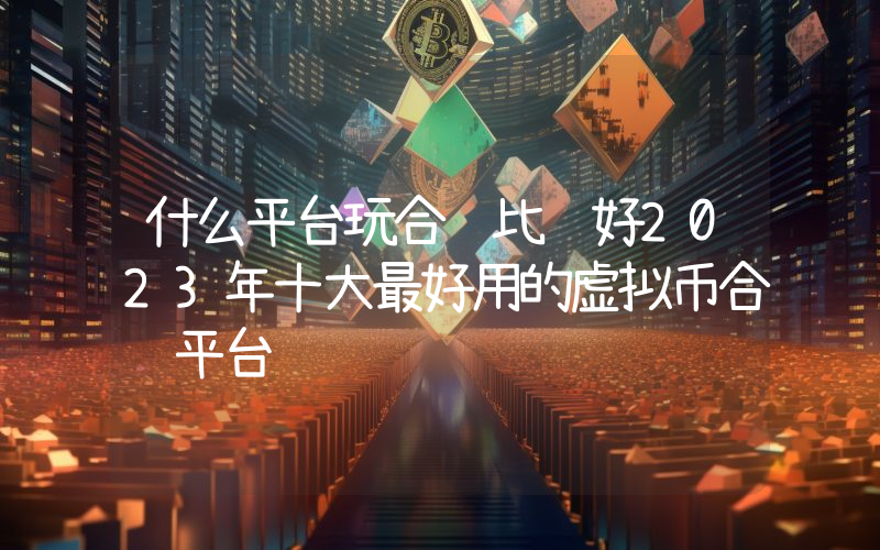 什么平台玩合约比较好2023年十大最好用的虚拟币合约平台