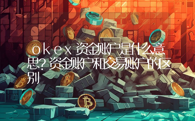 okex资金账户是什么意思？资金账户和交易账户的区别