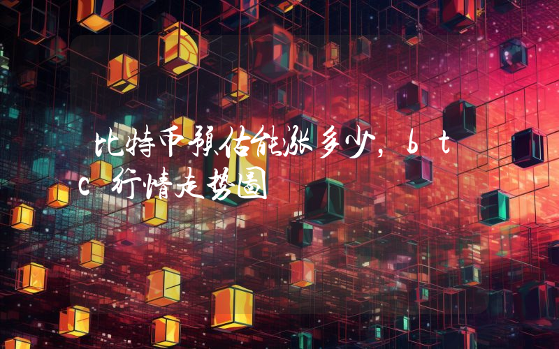 比特币预估能涨多少，btc行情走势图