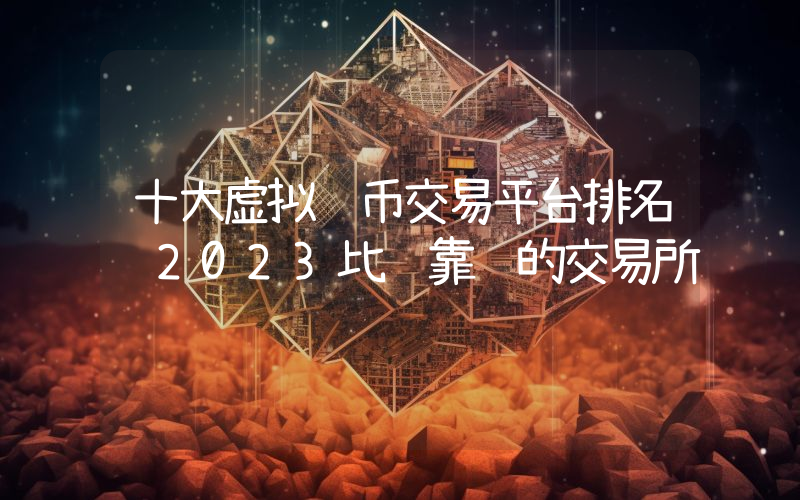 十大虚拟货币交易平台排名 2023比较靠谱的交易所