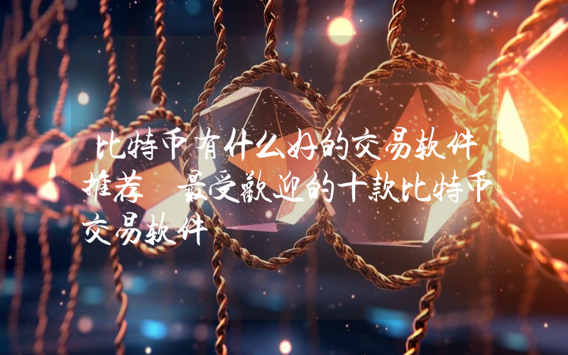比特币有什么好的交易软件推荐 最受欢迎的十款比特币交易软件
