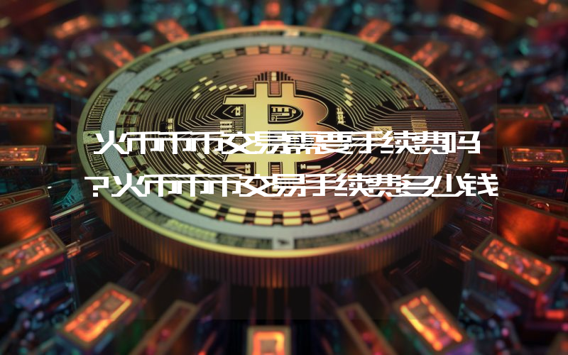 火币币币交易需要手续费吗？火币币币交易手续费多少钱