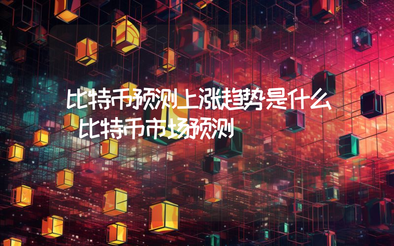 比特币预测上涨趋势是什么（比特币市场预测）