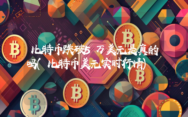 比特币跌破5万美元是真的吗(比特币美元实时行情)