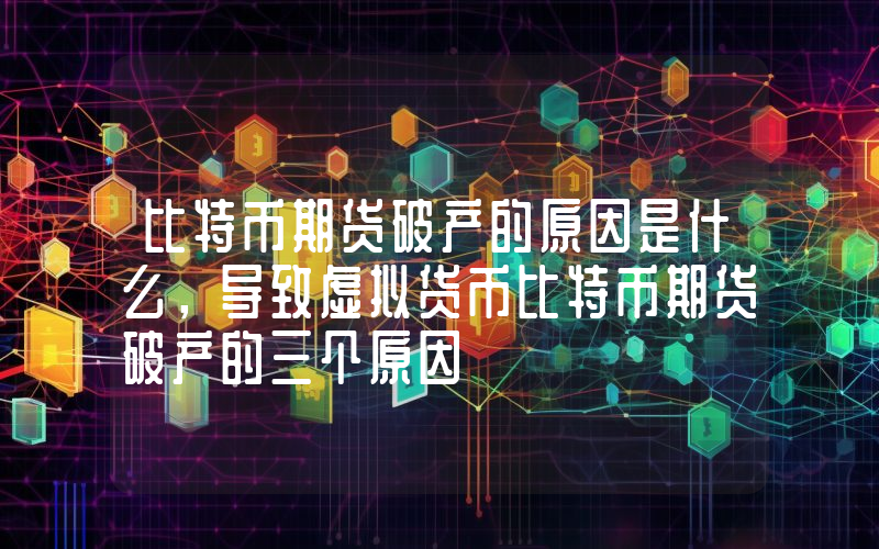 比特币期货破产的原因是什么，导致虚拟货币比特币期货破产的三个原因