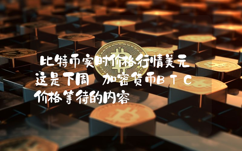 比特币实时价格行情美元 这是下周 加密货币BTC 价格等待的内容