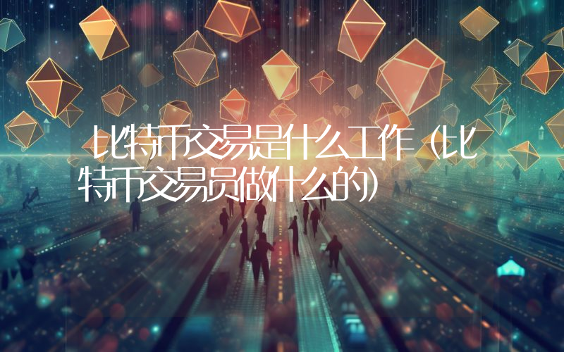 比特币交易是什么工作（比特币交易员做什么的）