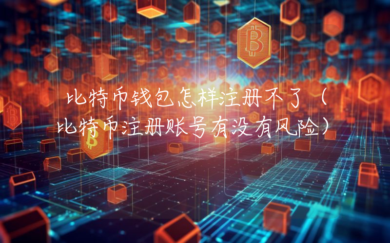 比特币钱包怎样注册不了（比特币注册账号有没有风险）