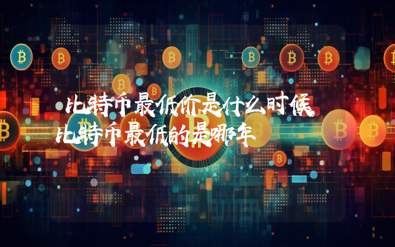 比特币最低价是什么时候，比特币最低的是哪年